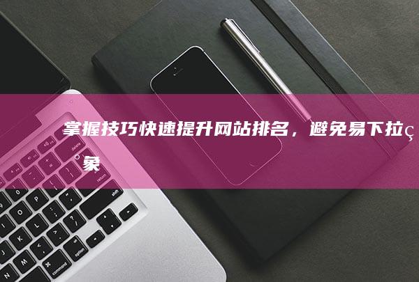 掌握技巧：快速提升网站排名，避免易下拉现象