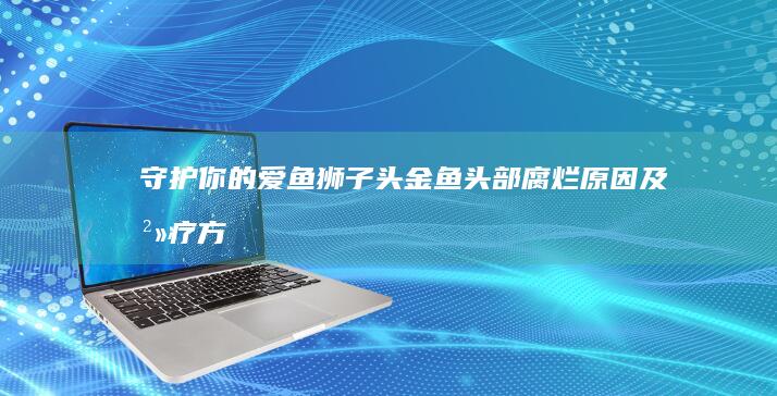 守护你的爱鱼：狮子头金鱼头部腐烂原因及治疗方法